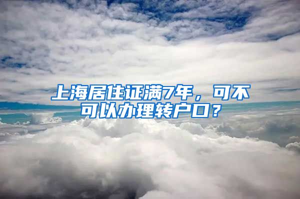 上海居住证满7年，可不可以办理转户口？