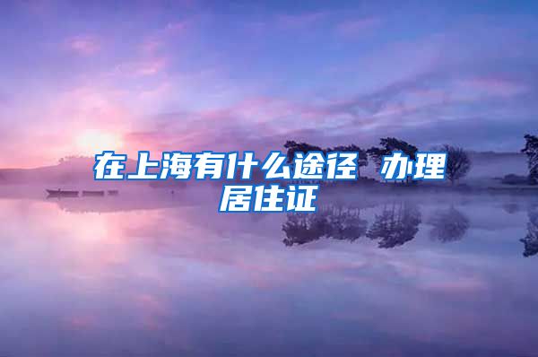 在上海有什么途径 办理居住证