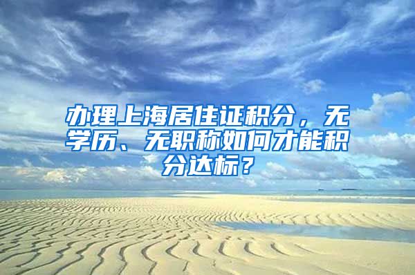 办理上海居住证积分，无学历、无职称如何才能积分达标？