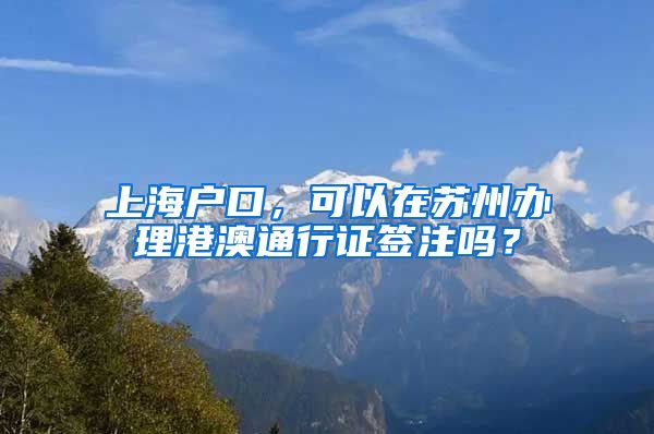上海户口，可以在苏州办理港澳通行证签注吗？