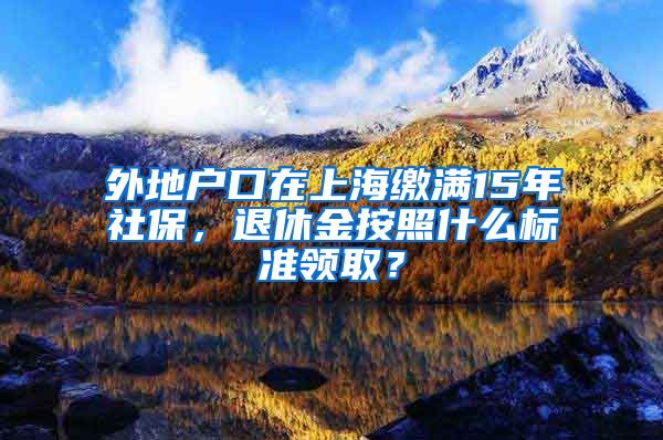 外地户口在上海缴满15年社保，退休金按照什么标准领取？