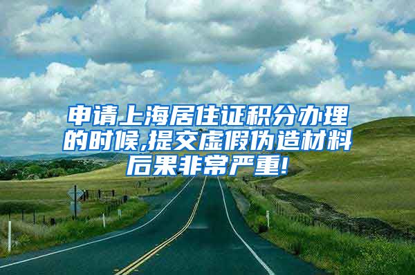 申请上海居住证积分办理的时候,提交虚假伪造材料后果非常严重!