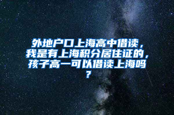 外地户口上海高中借读，我是有上海积分居住证的，孩子高一可以借读上海吗？