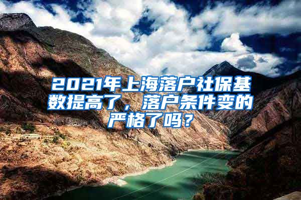 2021年上海落户社保基数提高了，落户条件变的严格了吗？