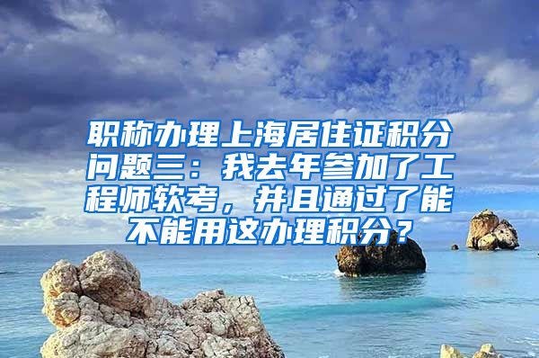 职称办理上海居住证积分问题三：我去年参加了工程师软考，并且通过了能不能用这办理积分？