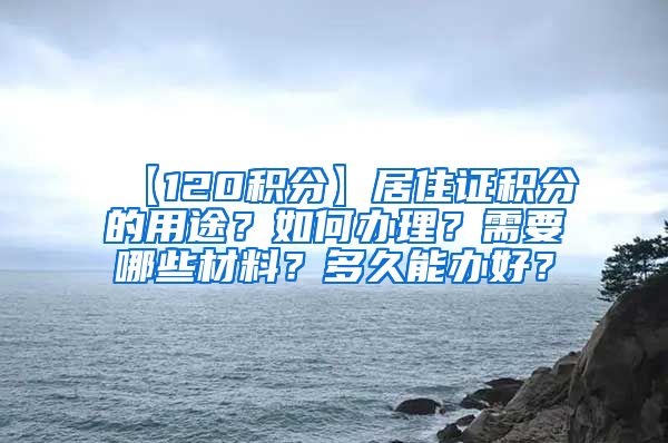 【120积分】居住证积分的用途？如何办理？需要哪些材料？多久能办好？