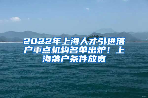 2022年上海人才引进落户重点机构名单出炉！上海落户条件放宽