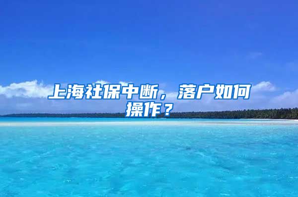 上海社保中断，落户如何操作？