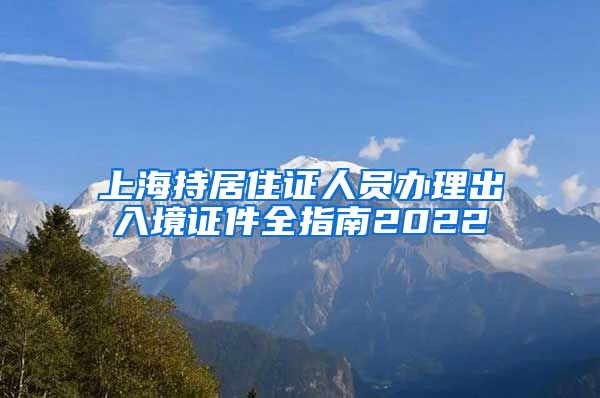 上海持居住证人员办理出入境证件全指南2022