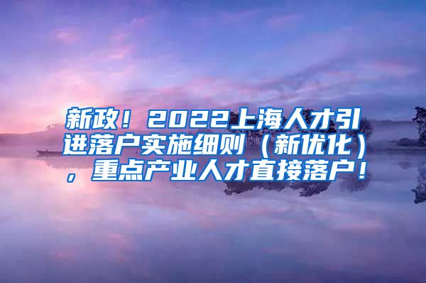 新政！2022上海人才引进落户实施细则（新优化），重点产业人才直接落户！