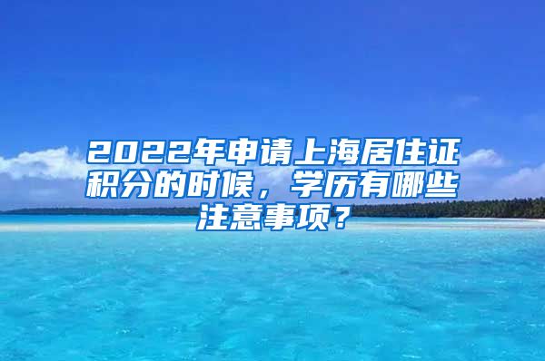 2022年申请上海居住证积分的时候，学历有哪些注意事项？