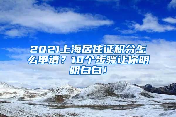 2021上海居住证积分怎么申请？10个步骤让你明明白白！