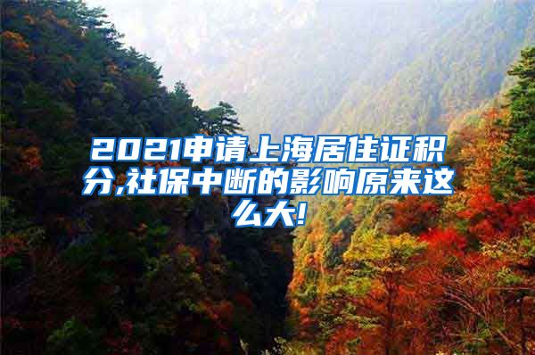 2021申请上海居住证积分,社保中断的影响原来这么大!