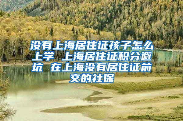 没有上海居住证孩子怎么上学 上海居住证积分避坑 在上海没有居住证前交的社保