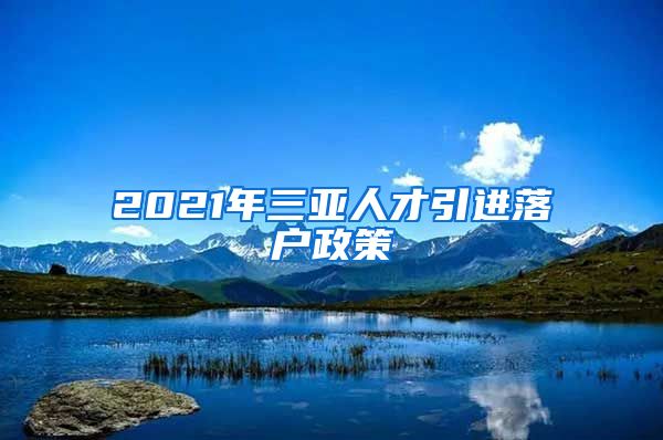 2021年三亚人才引进落户政策