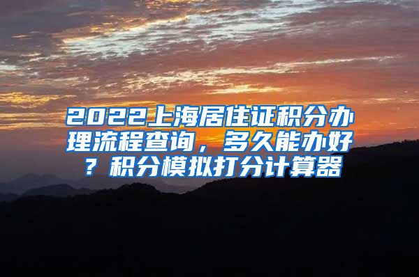 2022上海居住证积分办理流程查询，多久能办好？积分模拟打分计算器