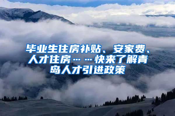 毕业生住房补贴、安家费、人才住房……快来了解青岛人才引进政策