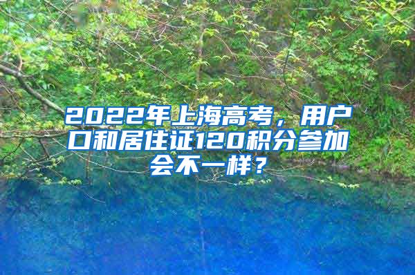 2022年上海高考，用户口和居住证120积分参加会不一样？