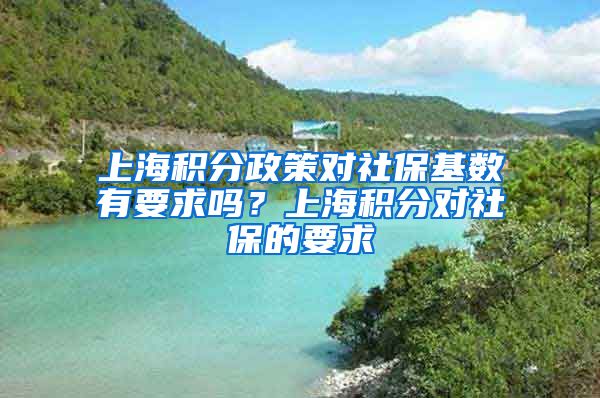 上海积分政策对社保基数有要求吗？上海积分对社保的要求