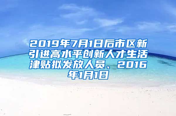 2019年7月1日后市区新引进高水平创新人才生活津贴拟发放人员、2016年1月1日