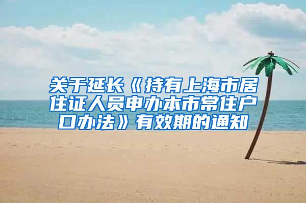 关于延长《持有上海市居住证人员申办本市常住户口办法》有效期的通知