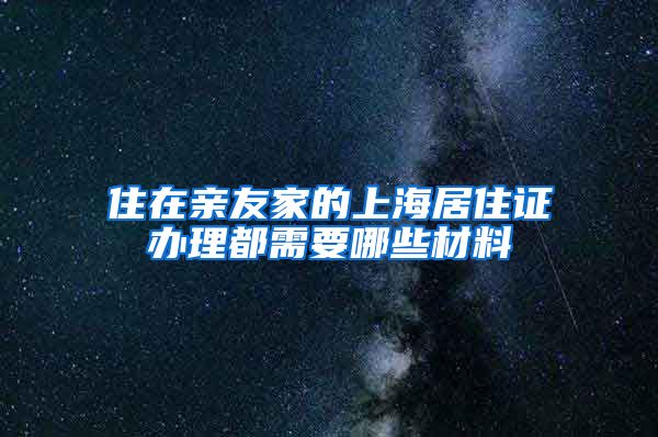 住在亲友家的上海居住证办理都需要哪些材料