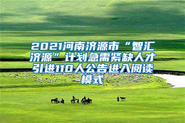 2021河南济源市“智汇济源”计划急需紧缺人才引进110人公告进入阅读模式