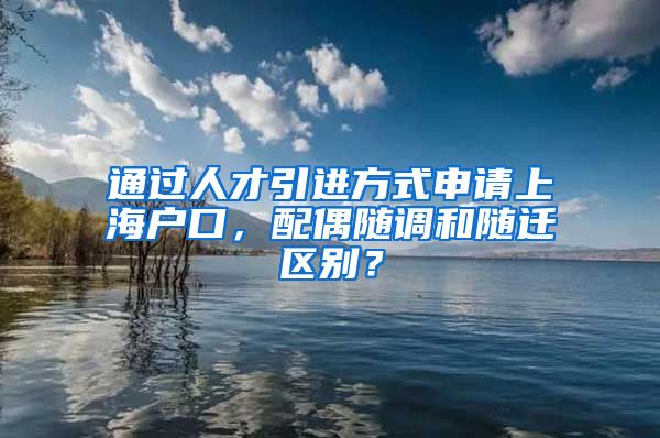 通过人才引进方式申请上海户口，配偶随调和随迁区别？