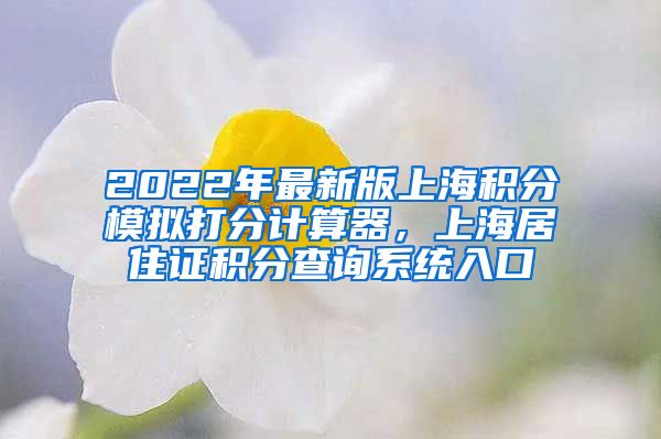 2022年最新版上海积分模拟打分计算器，上海居住证积分查询系统入口