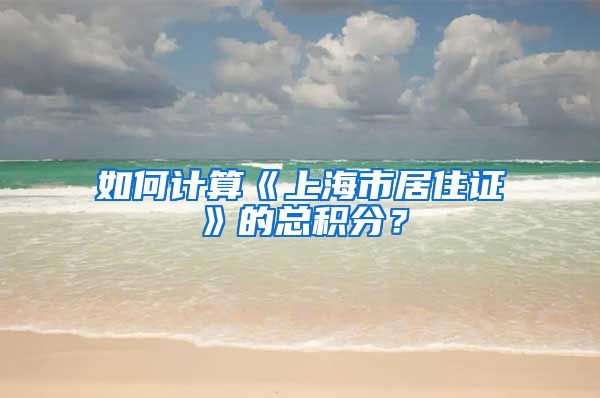 如何计算《上海市居住证》的总积分？