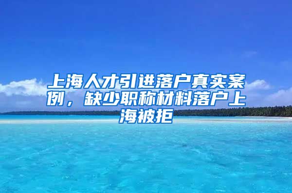 上海人才引进落户真实案例，缺少职称材料落户上海被拒