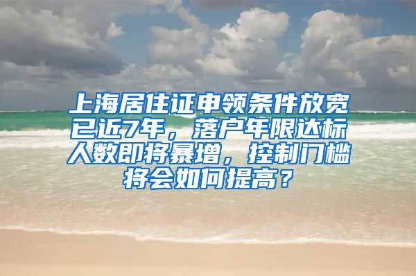 上海居住证申领条件放宽已近7年，落户年限达标人数即将暴增，控制门槛将会如何提高？