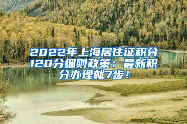 2022年上海居住证积分120分细则政策：最新积分办理就7步！