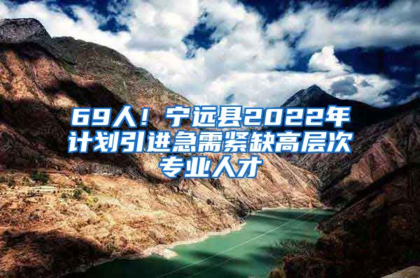 69人！宁远县2022年计划引进急需紧缺高层次专业人才