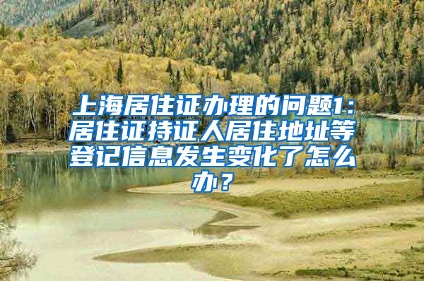 上海居住证办理的问题1：居住证持证人居住地址等登记信息发生变化了怎么办？