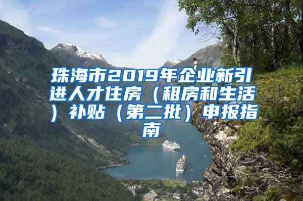 珠海市2019年企业新引进人才住房（租房和生活）补贴（第二批）申报指南