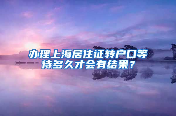 办理上海居住证转户口等待多久才会有结果？