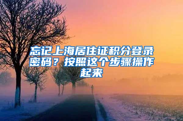 忘记上海居住证积分登录密码？按照这个步骤操作起来