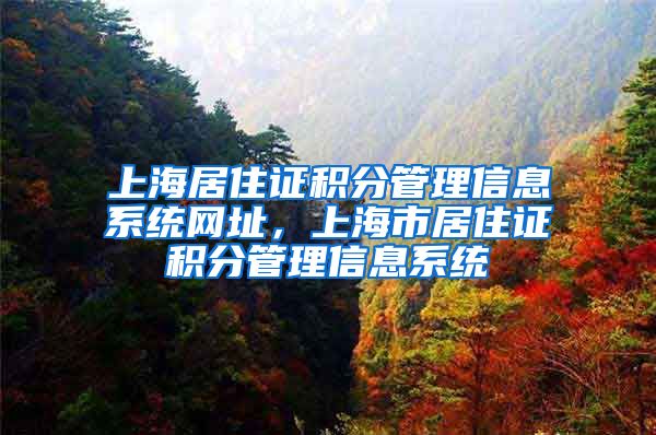 上海居住证积分管理信息系统网址，上海市居住证积分管理信息系统