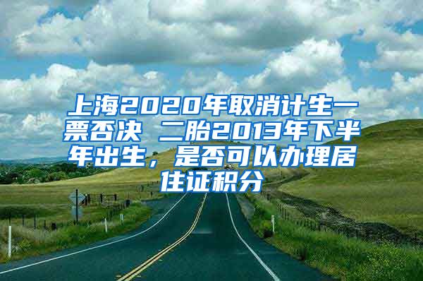 上海2020年取消计生一票否决 二胎2013年下半年出生，是否可以办理居住证积分