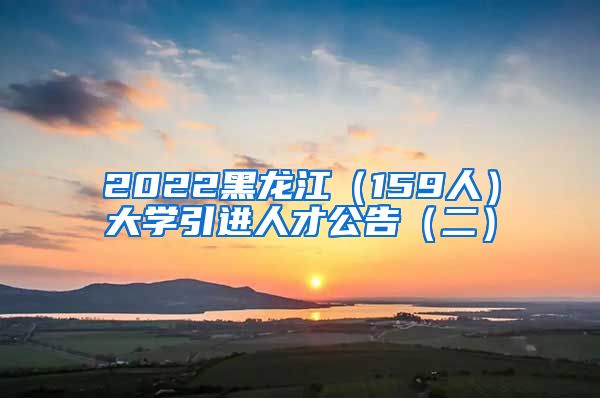 2022黑龙江（159人）大学引进人才公告（二）