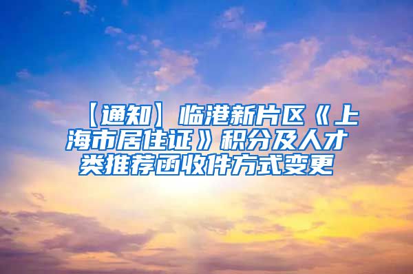 【通知】临港新片区《上海市居住证》积分及人才类推荐函收件方式变更