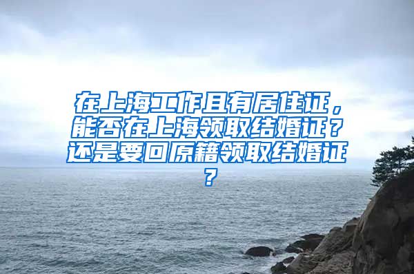 在上海工作且有居住证，能否在上海领取结婚证？还是要回原籍领取结婚证？