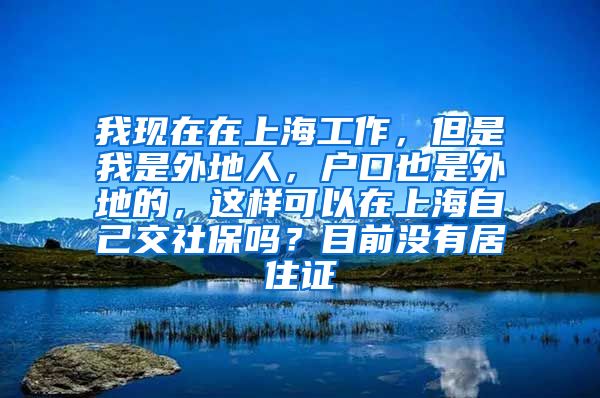 我现在在上海工作，但是我是外地人，户口也是外地的，这样可以在上海自己交社保吗？目前没有居住证