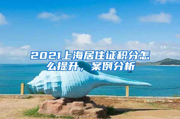 2021上海居住证积分怎么提升，案例分析