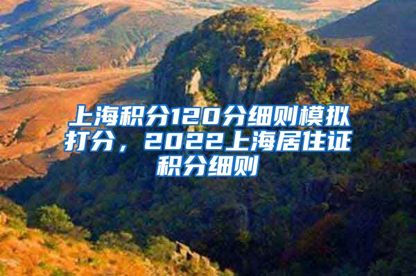 上海积分120分细则模拟打分，2022上海居住证积分细则