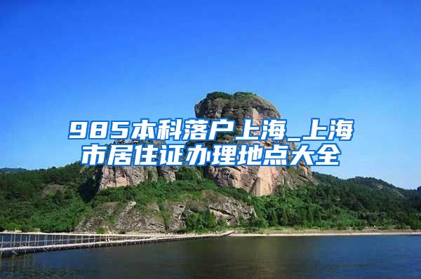 985本科落户上海_上海市居住证办理地点大全