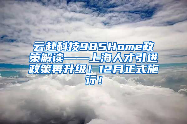 云赴科技985Home政策解读——上海人才引进政策再升级！12月正式施行！