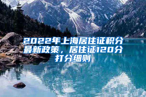 2022年上海居住证积分最新政策，居住证120分打分细则