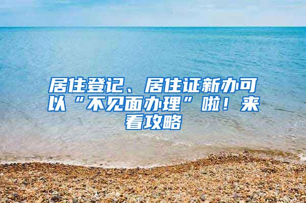 居住登记、居住证新办可以“不见面办理”啦！来看攻略→